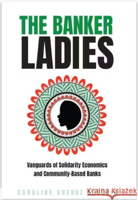 The Banker Ladies: Vanguards of Solidarity Economics and Community-Based Banks Caroline Shenaz Hossein 9781487557034 University of Toronto Press