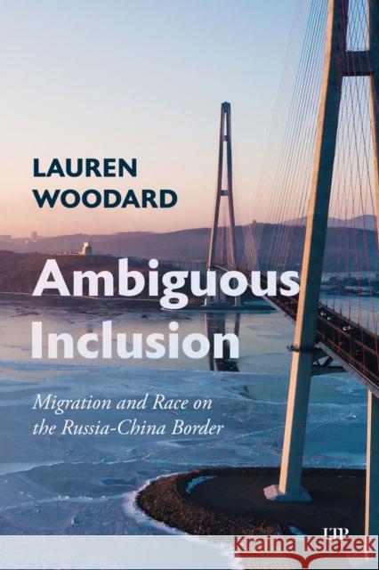 Ambiguous Inclusion: Migration and Race on the Russia-China Border Lauren Woodard 9781487557294
