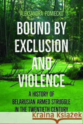 Bound by Exclusion and Violence: A History of Belarusian Armed Struggle in the Twentieth Century Aleksandra Pomiecko 9781487562663 University of Toronto Press