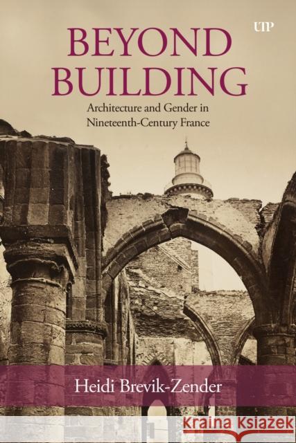 Beyond Building: Architecture and Gender in Nineteenth-Century France Heidi Brevik-Zender 9781487565220 University of Toronto Press