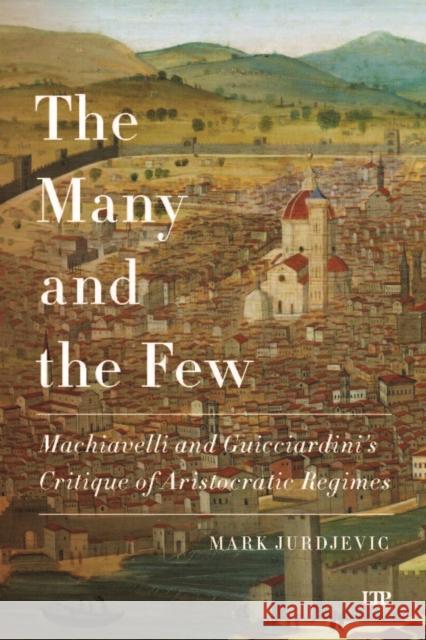 The Many and the Few: Machiavelli and Guicciardini's Critique of Aristocratic Regimes Mark Jurdjevic 9781487566869 University of Toronto Press