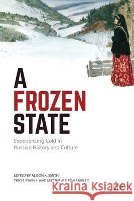 A Frozen State: Experiencing Cold in Russian History and Culture Alison K. Smith Tricia Starks Matthew P. Romaniello 9781487567644 University of Toronto Press