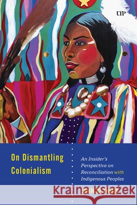 On Dismantling Settler Colonialism: An Insider's Perspective on Reconciliation with Indigenous Peoples John A. Olthuis 9781487569228 University of Toronto Press