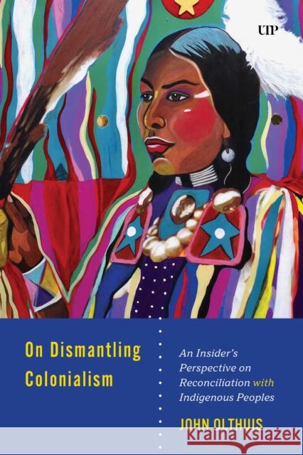 On Dismantling Settler Colonialism: An Insider's Perspective on Reconciliation with Indigenous Peoples John Olthuis 9781487569228 University of Toronto Press