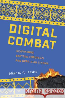 Digital Combat: Re/Framing Eastern European and Ukrainian Cinema Yuri Leving 9781487570811 University of Toronto Press