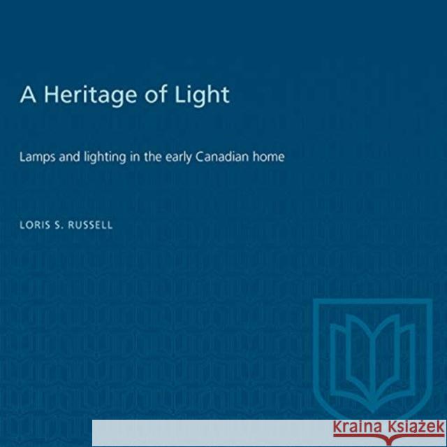 A Heritage of Light: Lamps and Lighting in the Early Canadian Home Loris Russell Janet Holmes 9781487572242 University of Toronto Press