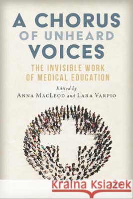 A Chorus of Unheard Voices: The Invisible Work of Medical Education Anna MacLeod Lara Varpio 9781487572266