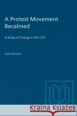 A Protest Movement Becalmed: A Study of Change in the CCF Leo Zakuta 9781487572587 University of Toronto Press