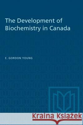 The Development of Biochemistry in Canada E. Gordon Young 9781487572853