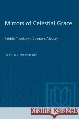 Mirrors of Celestial Grace: Patristic Theology in Spenser's Allegory Harold L. Weatherby 9781487573003 University of Toronto Press