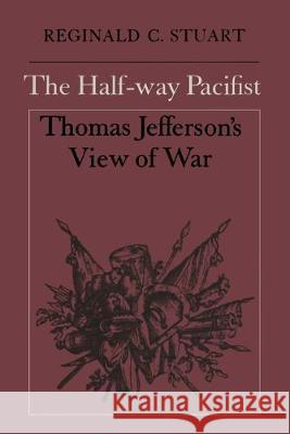 The Half-way Pacifist: Thomas Jefferson's View of War Reginald C. Stuart 9781487573416