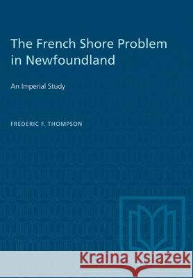 The French Shore Problem in Newfoundland: An Imperial Study Frederic F. Thompson 9781487573607 University of Toronto Press