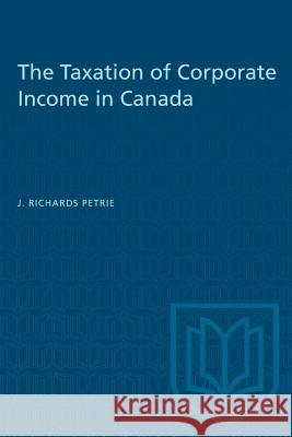 The Taxation of Corporate Income in Canada J. Richards Petrie 9781487580575 University of Toronto Press