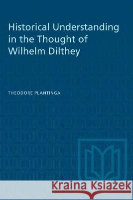 Historical Understanding in the Thought of Wilhelm Dilthey Theodore Plantinga 9781487580889