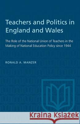 Teachers and Politics in England and Wales: The Role of the National Union of Teachers in the Making of National Education Policy since 1944 Ronald Manzer 9781487581060 University of Toronto Press