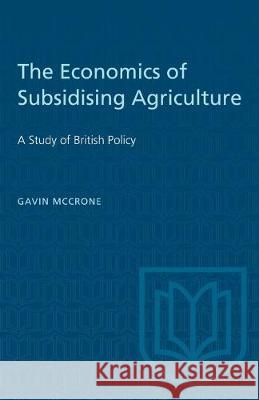 The Economics of Subsidising Agriculture: A Study of British Policy Gavin McCrone 9781487581077 University of Toronto Press