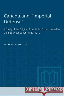Canada and Imperial Defense: A Study of the Origins of the British Commonwealth's Defense Organization, 1867-1919 Preston, Richard A. 9781487581091 University of Toronto Press