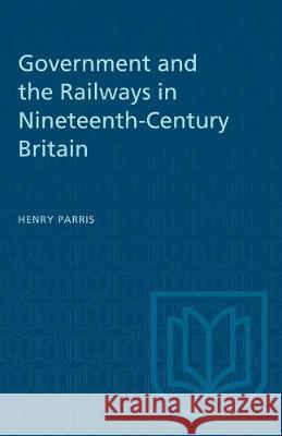 Government and the Railways in Nineteenth-Century Britain Henry Parris 9781487581176 University of Toronto Press