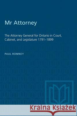 Mr Attorney: The Attorney General for Ontario in Court, Cabinet, and Legislature 1791-1899 Paul Romney 9781487581183 University of Toronto Press