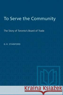 To Serve the Community: The Story of Toronto's Board of Trade G. H. Stanford 9781487581213 University of Toronto Press