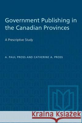 Government Publishing in the Canadian Provinces: A Prescriptive Study A. Paul Pross Catherine A. Pross 9781487581565 University of Toronto Press
