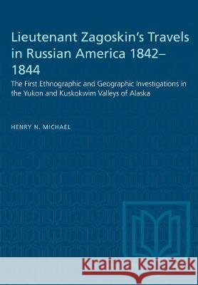 Lieutenant Zagoskin's Travels in Russian America 1842-1844: The First Ethnographic and Geographic Investigations in the Yukon and Kuskokwim Valleys of Henry N. Michael 9781487581626 University of Toronto Press