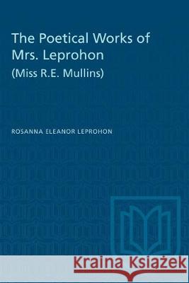 The Poetical Works of Mrs. Leprohon (Miss R.E. Mullins) Rosanna Eleanor Leprohon 9781487581701