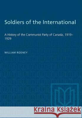 Soldiers of the International: A History of the Communist Party of Canada, 1919-1929 William Rodney 9781487582029 University of Toronto Press