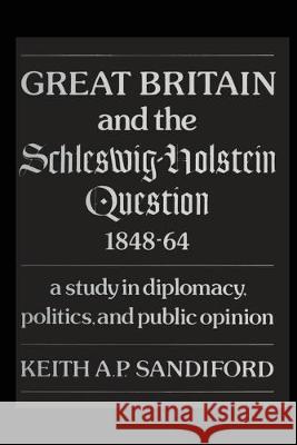 Great Britain and the Schleswig-Holstein Question 1848-64: A study in diplomacy, politics, and public opinion Keith A. P. Sandiford 9781487582135 University of Toronto Press