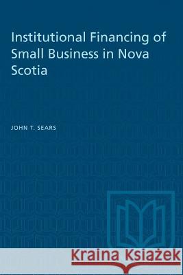 Institutional Financing of Small Business in Nova Scotia John T. Sears 9781487582258 University of Toronto Press