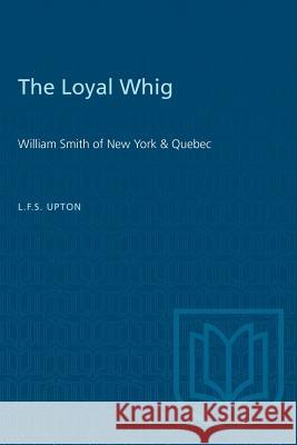 The Loyal Whig: William Smith of New York & Quebec L. F. S. Upton 9781487582333 University of Toronto Press