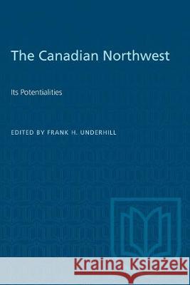 The Canadian Northwest: Its Potentialities Frank H. Underhill 9781487582357 University of Toronto Press