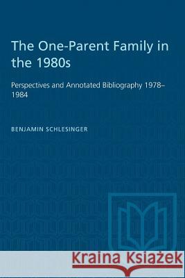 The One-Parent Family in the 1980s: Perspectives and Annotated Bibliography 1978-1984 Benjamin Schlesinger 9781487582449