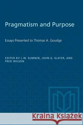 Pragmatism and Purpose: Essays Presented to Thomas A. Goudge Leonard W. Sumner John G. Slater Fred Wilson 9781487582470