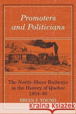 Promoters and Politicians: The North-Shore Railways in the History of Quebec 1854-85 Brian J. Young 9781487586874