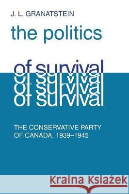 Politics of Survival: The Conservative Party of Canada, 1939-1945 J. L. Granatstein 9781487587024 University of Toronto Press
