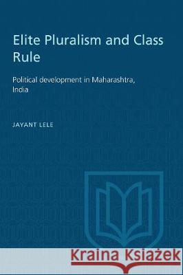 Elite Pluralism and Class Rule: Political development in Maharashtra, India Lele, Jayant 9781487587116 University of Toronto Press