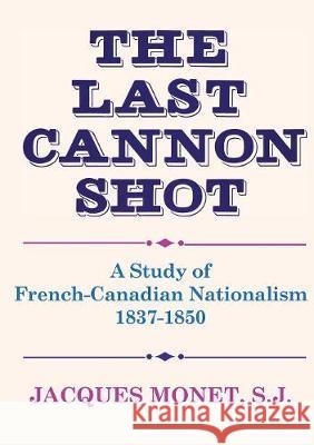 The Last Cannon Shot: A Study of French-Canadian Nationalism 1837-1850 Jacques Monet 9781487587123 University of Toronto Press