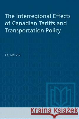 The Interregional Effects of Canadian Tariffs and Transportation Policy James R. Melvin 9781487587291 University of Toronto Press