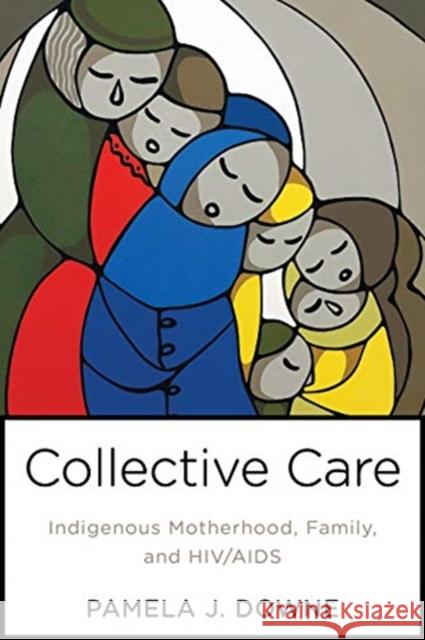 Collective Care: Indigenous Motherhood, Family, and Hiv/AIDS Pamela Downe 9781487587635 University of Toronto Press