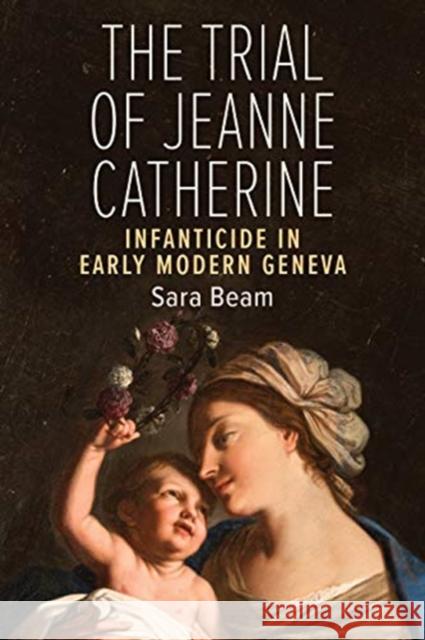 The Trial of Jeanne Catherine: Infanticide in Early Modern Geneva Sara Beam 9781487587673
