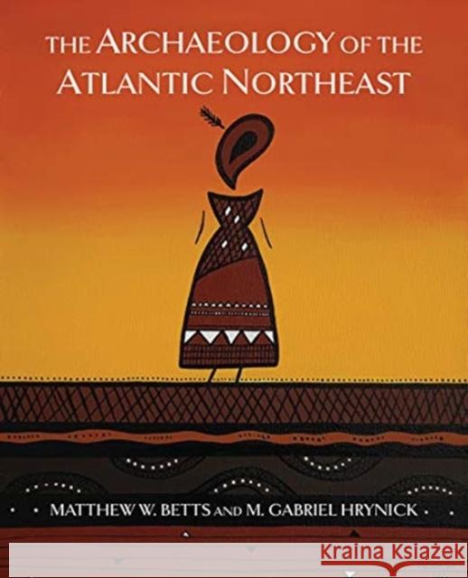 The Archaeology of the Atlantic Northeast Matthew Betts Gabriel Hrynick 9781487587949 University of Toronto Press