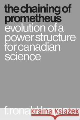 The Chaining of Prometheus: Evolution of a Power Structure for Canadian Science F. Ronald Hayes 9781487591519