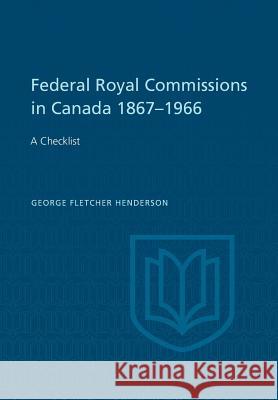 Federal Royal Commissions in Canada 1867-1966: A Checklist George F. Henderson 9781487591618 University of Toronto Press, Scholarly Publis