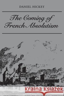 The Coming of French Absolutism: The Struggle for Tax Reform in the Province of Dauphiné 1540-1640 Hickey, Daniel 9781487591632