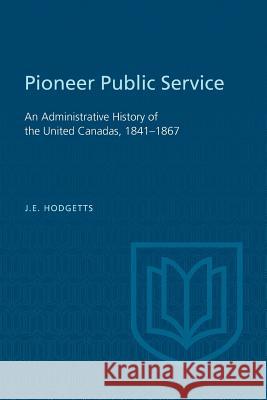 Pioneer Public Service: An Administrative History of the United Canadas, 1841-1867 John E. Hodgetts 9781487591670