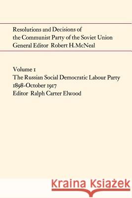 Resolutions and Decisions of the Communist Party of the Soviet Union Volume 1: The Russian Social Democratic Labour Party 1899-October 1917 Ralph Carter Elwood 9781487591694