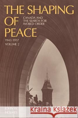 The Shaping of Peace: Canada and the Search for World Order, 1943-1957 (Volume 2) John W. Holmes 9781487591779 University of Toronto Press, Scholarly Publis