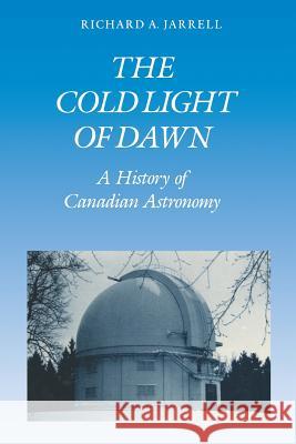 The Cold Light of Dawn: A History of Canadian Astronomy Richard A. Jarrell 9781487592028