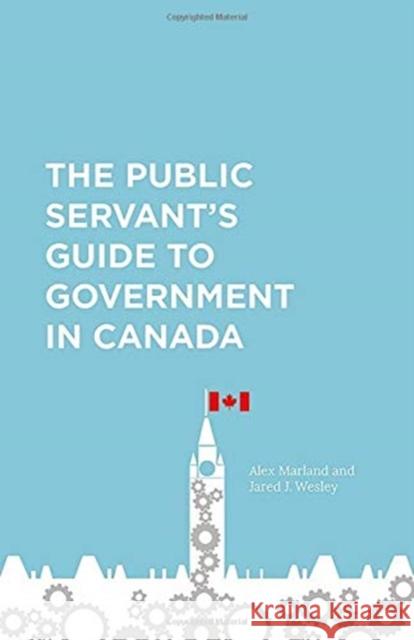 The Public Servant's Guide to Government in Canada Alex Marland Jared Wesley 9781487594763 University of Toronto Press